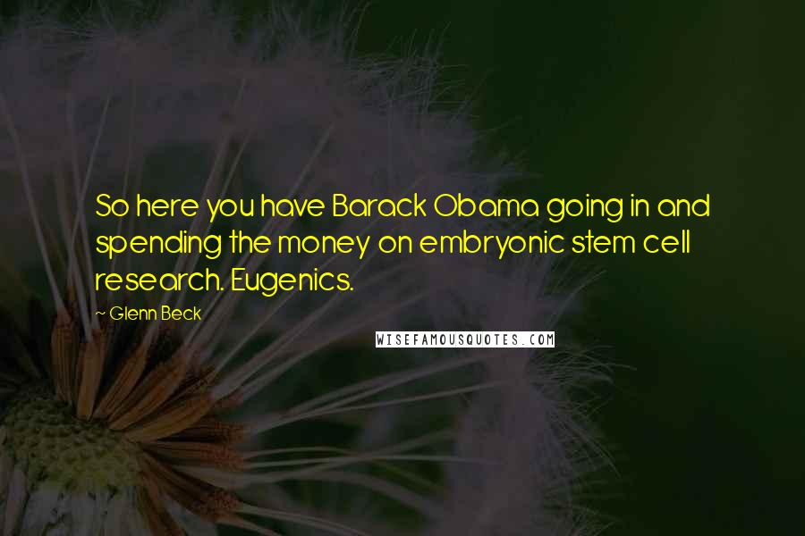 Glenn Beck Quotes: So here you have Barack Obama going in and spending the money on embryonic stem cell research. Eugenics.