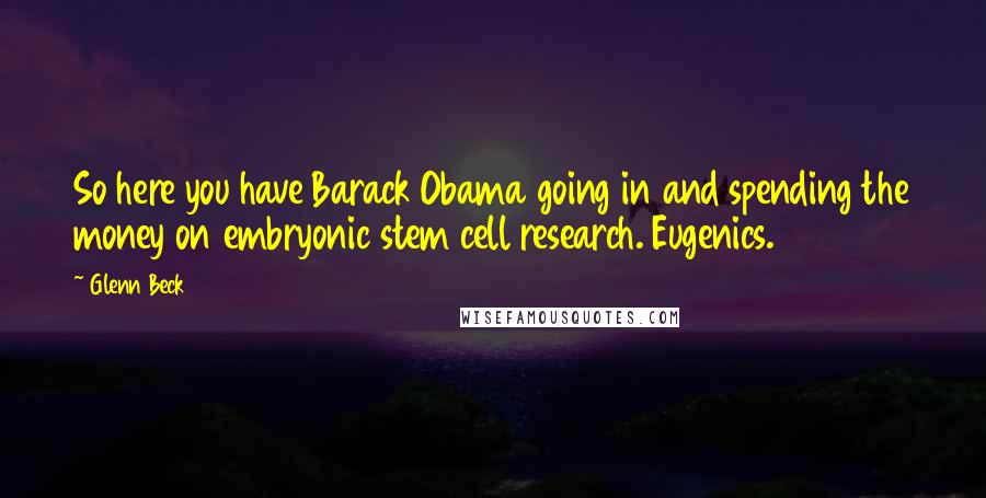 Glenn Beck Quotes: So here you have Barack Obama going in and spending the money on embryonic stem cell research. Eugenics.