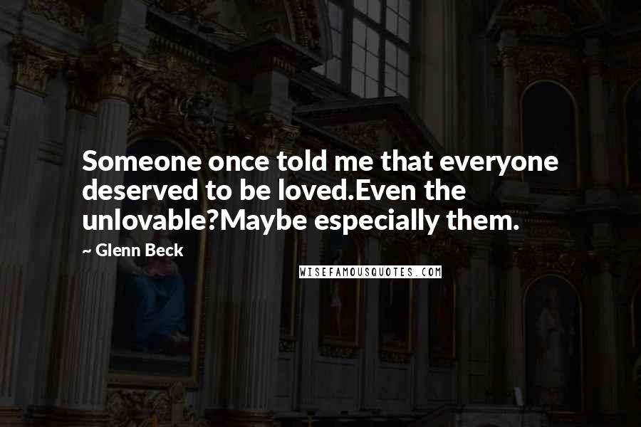 Glenn Beck Quotes: Someone once told me that everyone deserved to be loved.Even the unlovable?Maybe especially them.