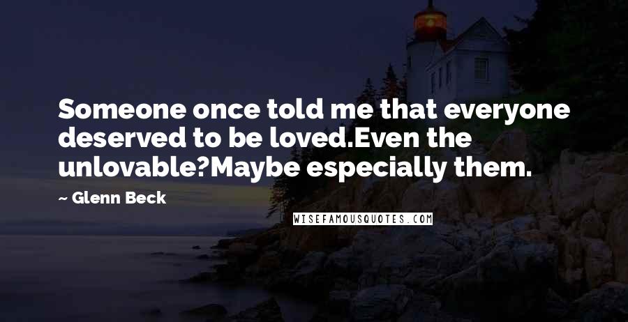 Glenn Beck Quotes: Someone once told me that everyone deserved to be loved.Even the unlovable?Maybe especially them.