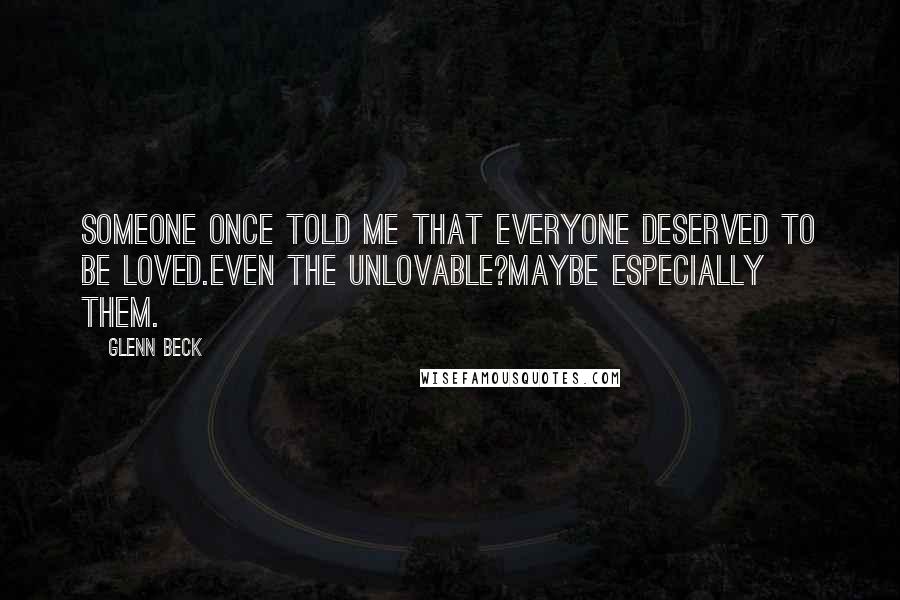 Glenn Beck Quotes: Someone once told me that everyone deserved to be loved.Even the unlovable?Maybe especially them.