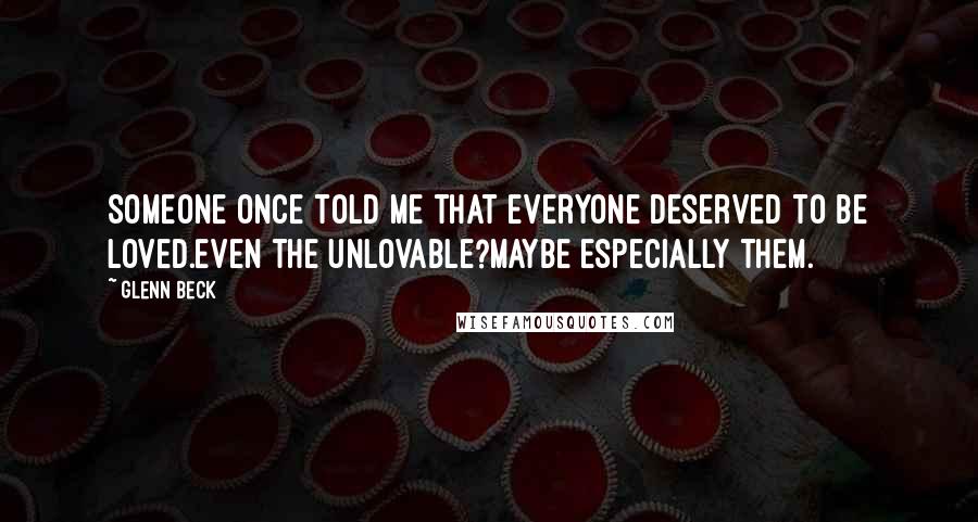 Glenn Beck Quotes: Someone once told me that everyone deserved to be loved.Even the unlovable?Maybe especially them.