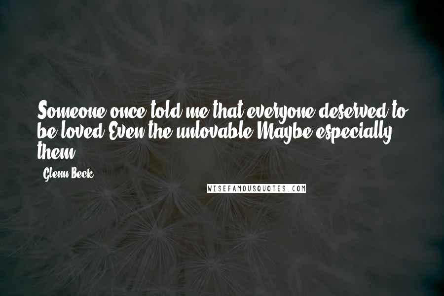 Glenn Beck Quotes: Someone once told me that everyone deserved to be loved.Even the unlovable?Maybe especially them.