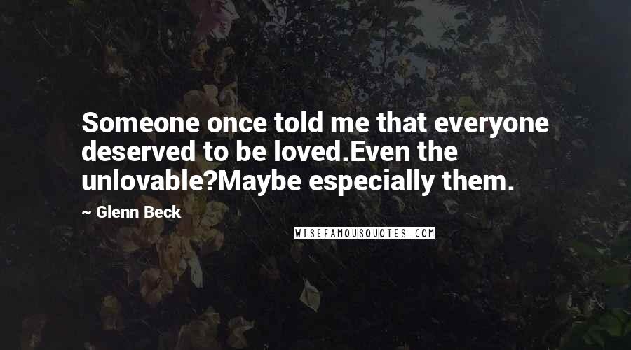 Glenn Beck Quotes: Someone once told me that everyone deserved to be loved.Even the unlovable?Maybe especially them.