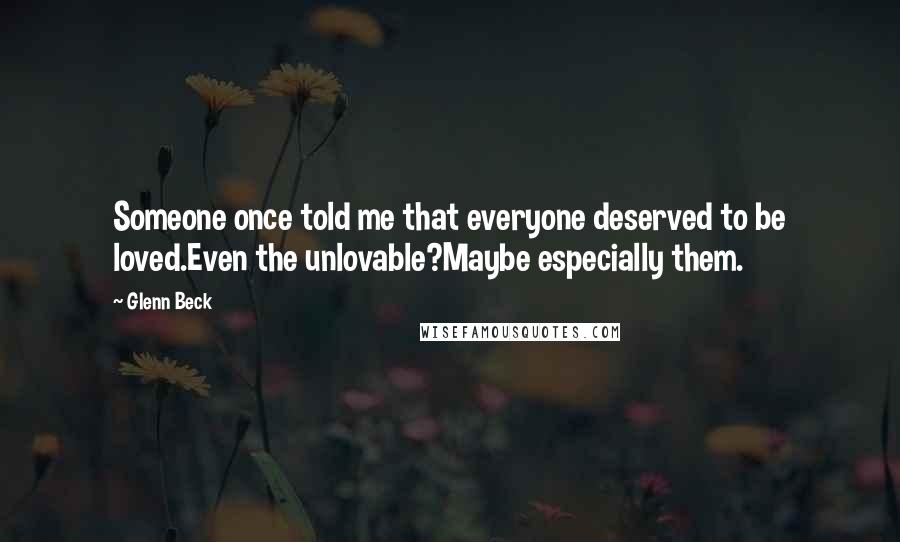 Glenn Beck Quotes: Someone once told me that everyone deserved to be loved.Even the unlovable?Maybe especially them.