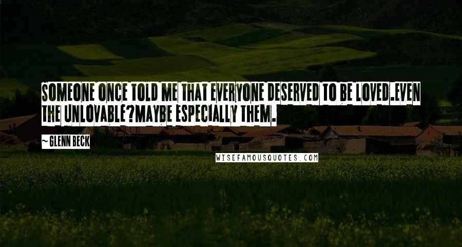 Glenn Beck Quotes: Someone once told me that everyone deserved to be loved.Even the unlovable?Maybe especially them.