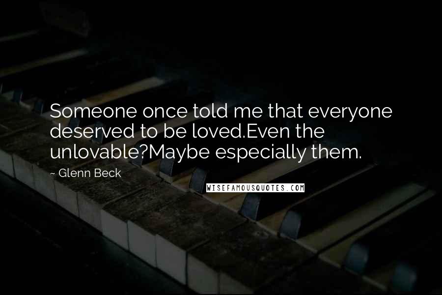 Glenn Beck Quotes: Someone once told me that everyone deserved to be loved.Even the unlovable?Maybe especially them.