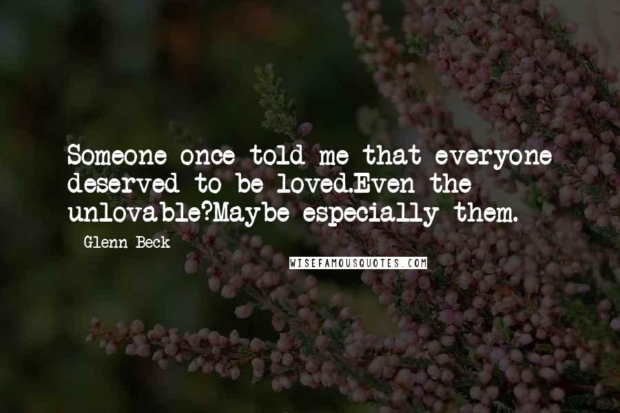 Glenn Beck Quotes: Someone once told me that everyone deserved to be loved.Even the unlovable?Maybe especially them.