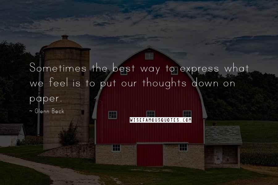 Glenn Beck Quotes: Sometimes the best way to express what we feel is to put our thoughts down on paper.
