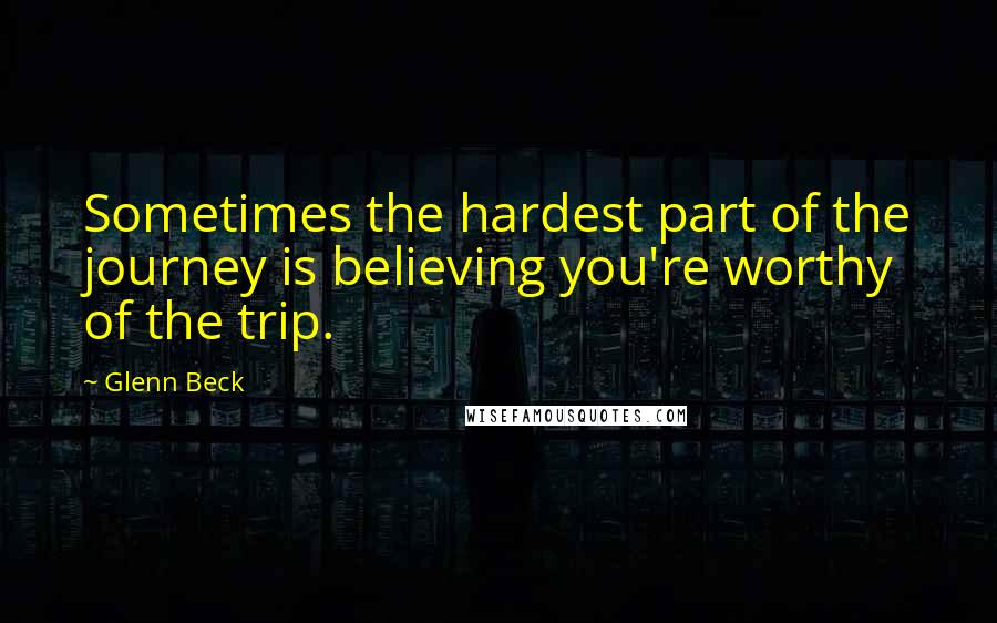 Glenn Beck Quotes: Sometimes the hardest part of the journey is believing you're worthy of the trip.