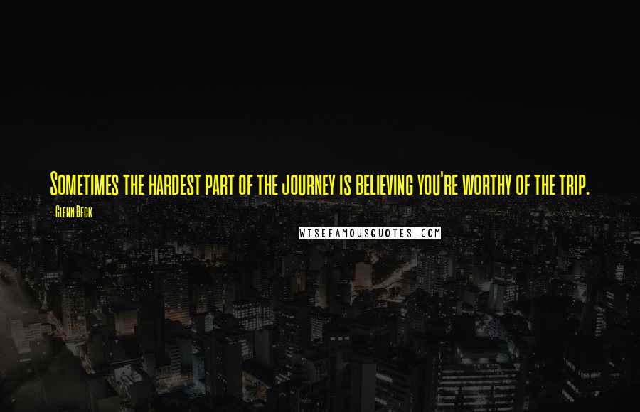 Glenn Beck Quotes: Sometimes the hardest part of the journey is believing you're worthy of the trip.