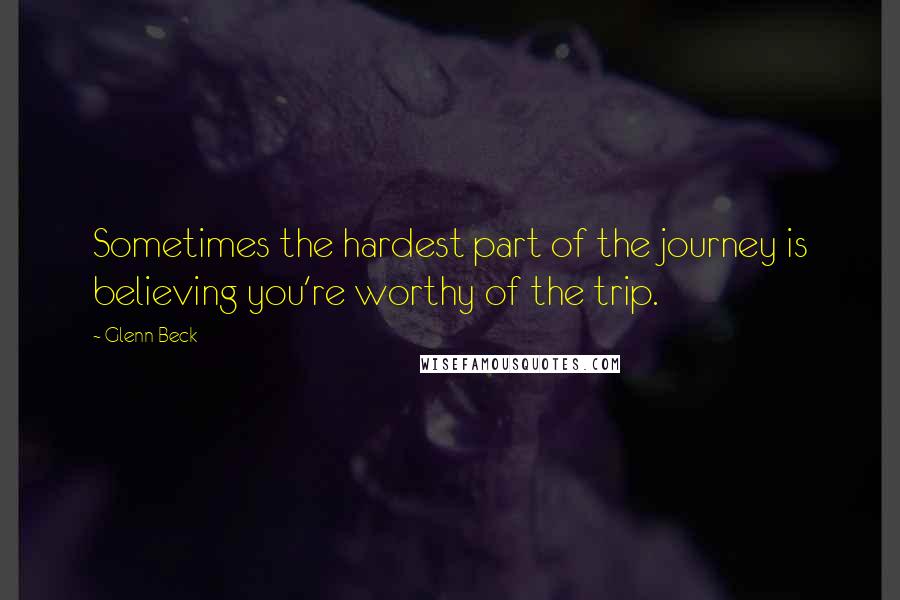 Glenn Beck Quotes: Sometimes the hardest part of the journey is believing you're worthy of the trip.