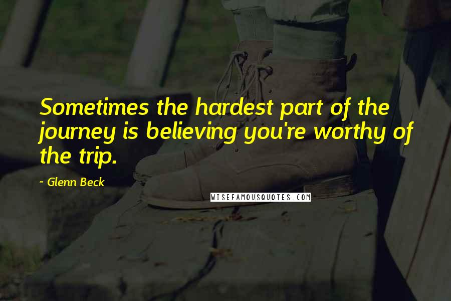 Glenn Beck Quotes: Sometimes the hardest part of the journey is believing you're worthy of the trip.