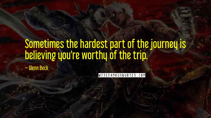 Glenn Beck Quotes: Sometimes the hardest part of the journey is believing you're worthy of the trip.