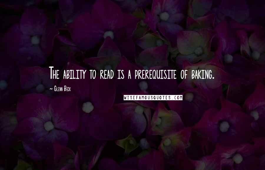 Glenn Beck Quotes: The ability to read is a prerequisite of baking.
