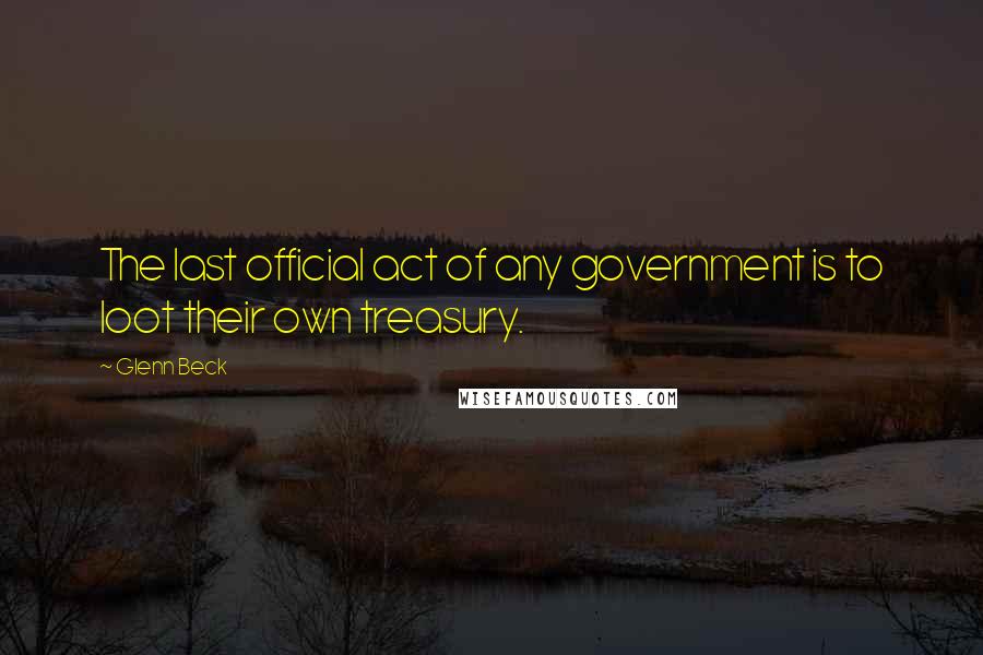 Glenn Beck Quotes: The last official act of any government is to loot their own treasury.