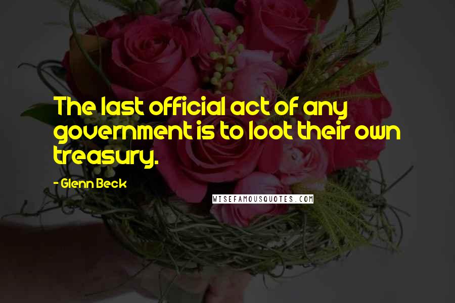 Glenn Beck Quotes: The last official act of any government is to loot their own treasury.