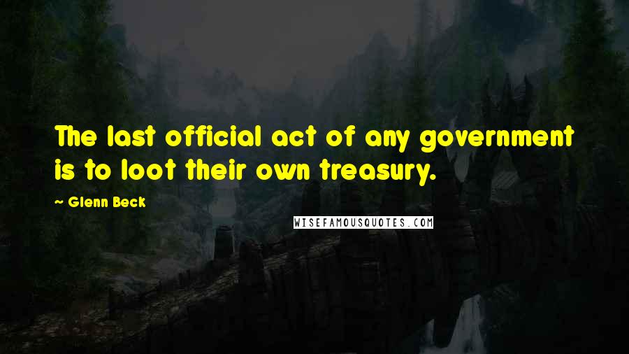 Glenn Beck Quotes: The last official act of any government is to loot their own treasury.