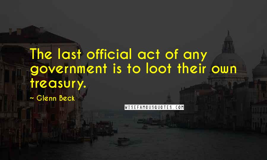 Glenn Beck Quotes: The last official act of any government is to loot their own treasury.