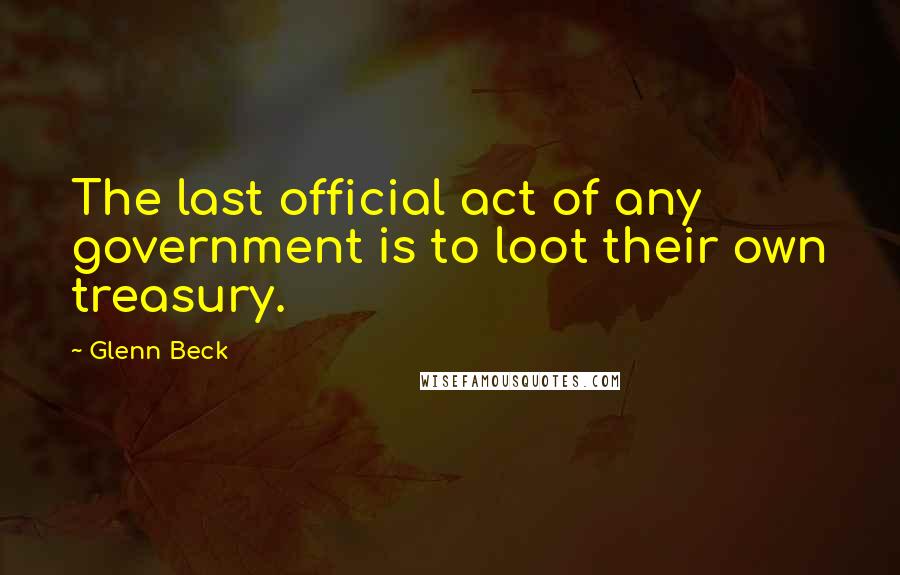 Glenn Beck Quotes: The last official act of any government is to loot their own treasury.