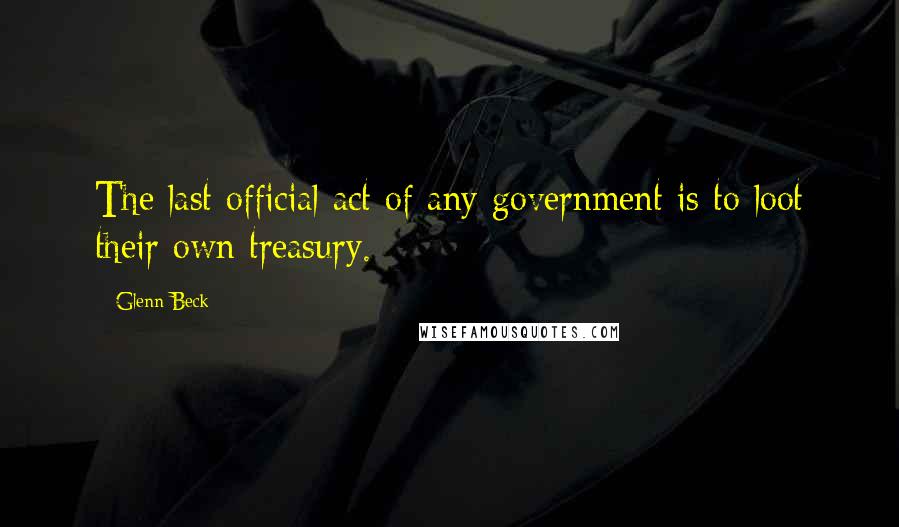 Glenn Beck Quotes: The last official act of any government is to loot their own treasury.