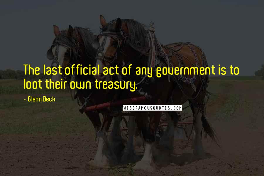 Glenn Beck Quotes: The last official act of any government is to loot their own treasury.