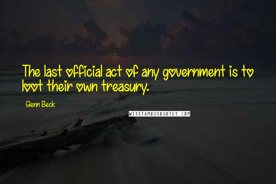 Glenn Beck Quotes: The last official act of any government is to loot their own treasury.