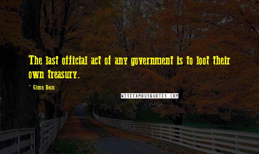 Glenn Beck Quotes: The last official act of any government is to loot their own treasury.