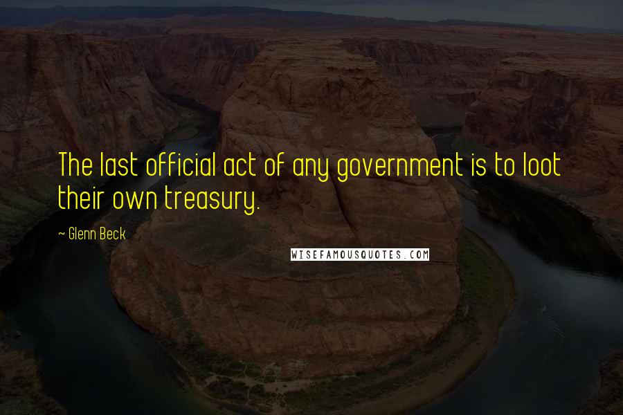 Glenn Beck Quotes: The last official act of any government is to loot their own treasury.