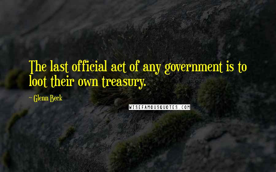 Glenn Beck Quotes: The last official act of any government is to loot their own treasury.