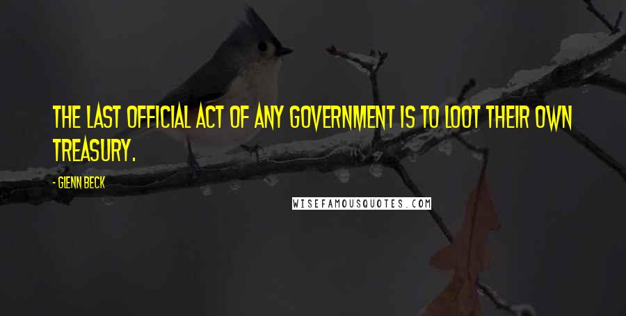 Glenn Beck Quotes: The last official act of any government is to loot their own treasury.