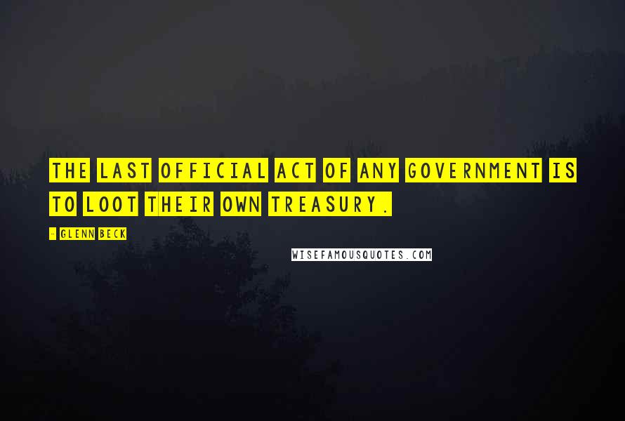 Glenn Beck Quotes: The last official act of any government is to loot their own treasury.