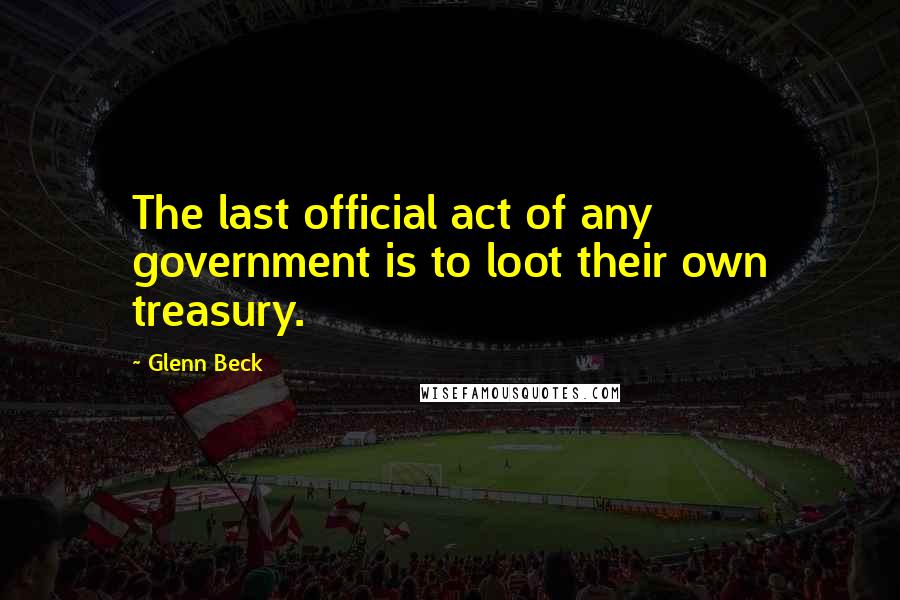 Glenn Beck Quotes: The last official act of any government is to loot their own treasury.