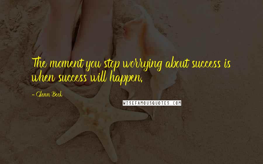 Glenn Beck Quotes: The moment you stop worrying about success is when success will happen.