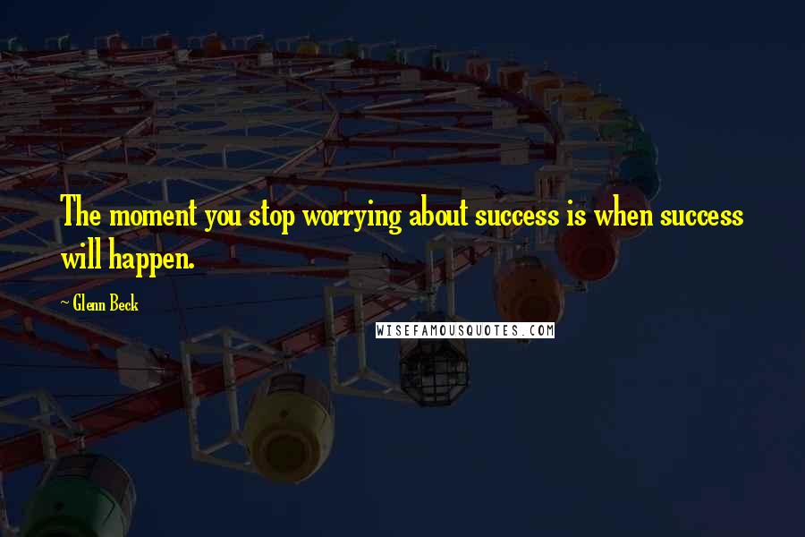 Glenn Beck Quotes: The moment you stop worrying about success is when success will happen.