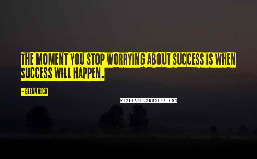 Glenn Beck Quotes: The moment you stop worrying about success is when success will happen.