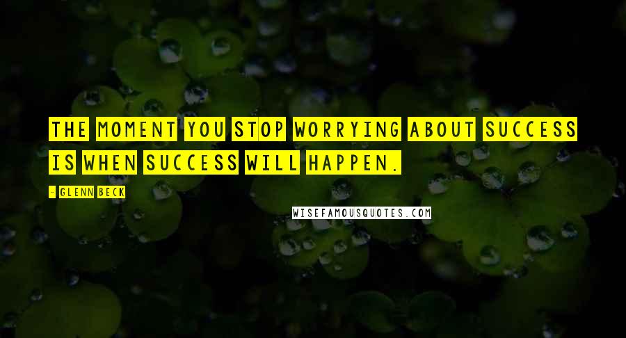 Glenn Beck Quotes: The moment you stop worrying about success is when success will happen.
