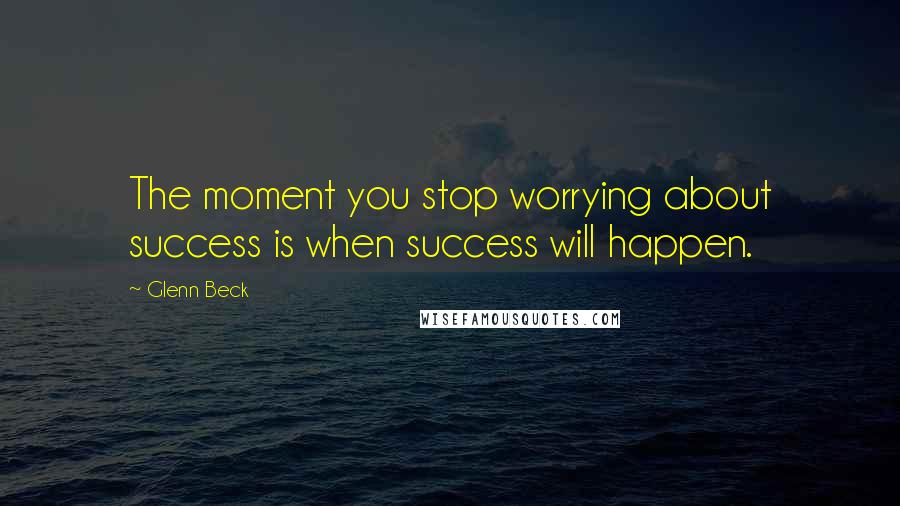 Glenn Beck Quotes: The moment you stop worrying about success is when success will happen.