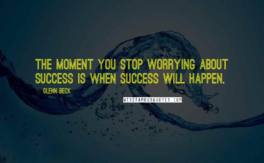 Glenn Beck Quotes: The moment you stop worrying about success is when success will happen.
