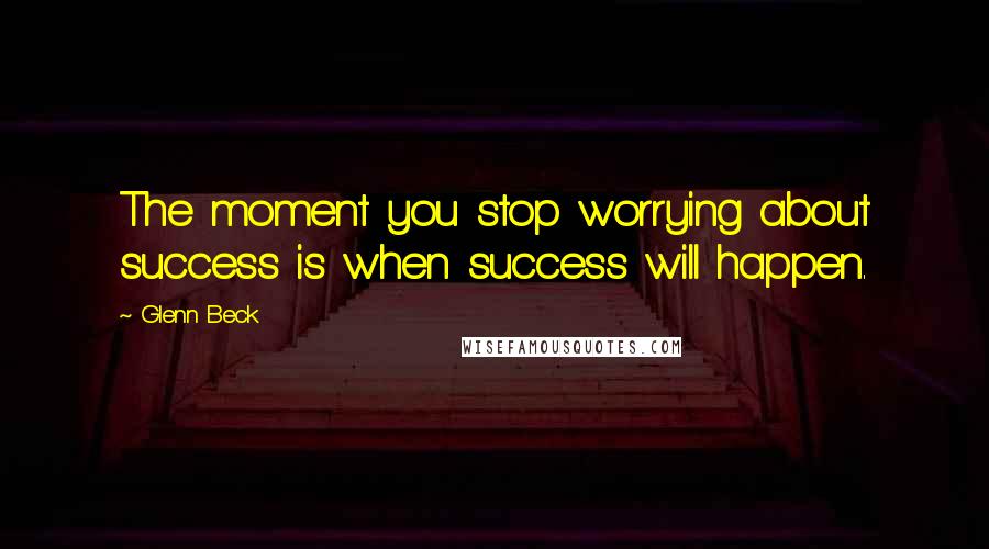 Glenn Beck Quotes: The moment you stop worrying about success is when success will happen.