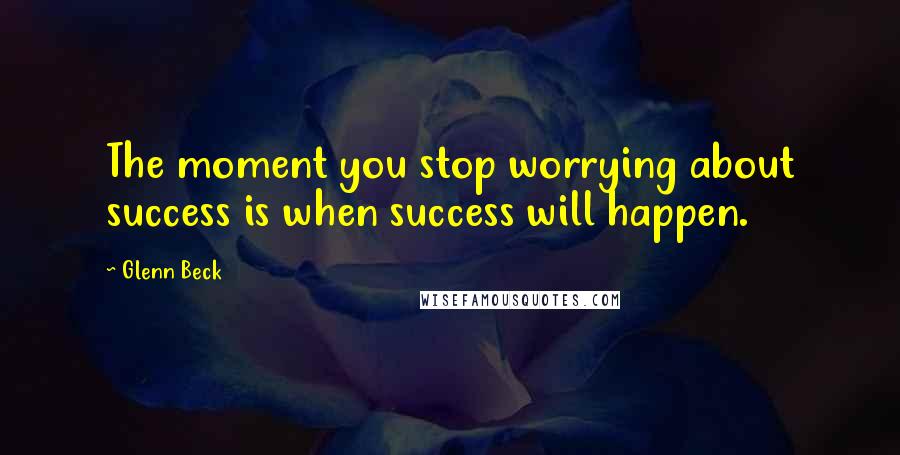 Glenn Beck Quotes: The moment you stop worrying about success is when success will happen.