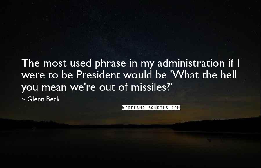 Glenn Beck Quotes: The most used phrase in my administration if I were to be President would be 'What the hell you mean we're out of missiles?'