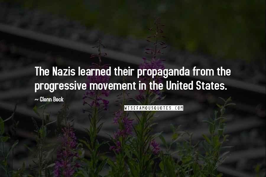 Glenn Beck Quotes: The Nazis learned their propaganda from the progressive movement in the United States.