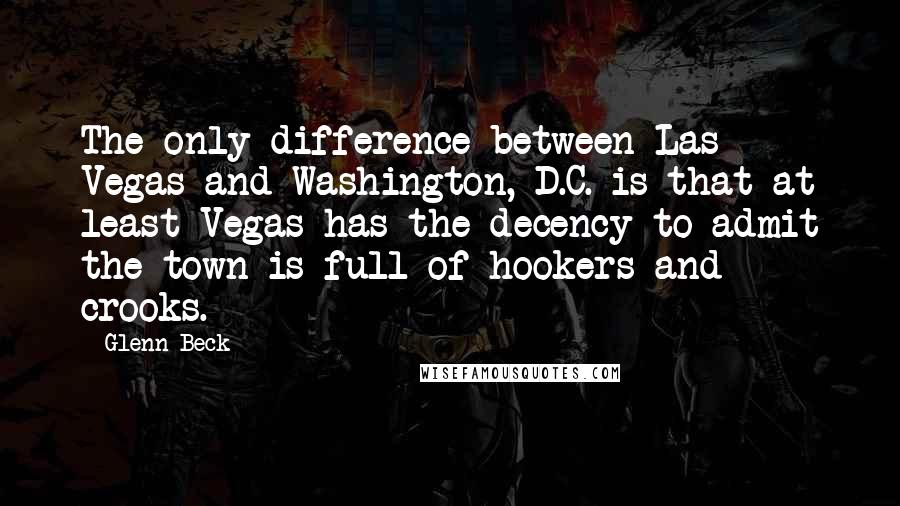 Glenn Beck Quotes: The only difference between Las Vegas and Washington, D.C. is that at least Vegas has the decency to admit the town is full of hookers and crooks.