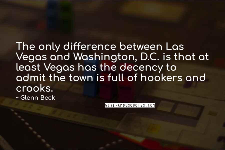 Glenn Beck Quotes: The only difference between Las Vegas and Washington, D.C. is that at least Vegas has the decency to admit the town is full of hookers and crooks.