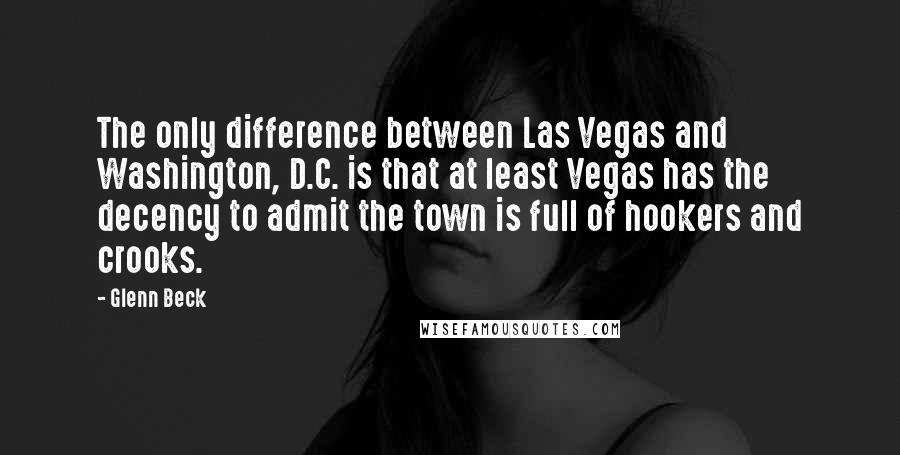 Glenn Beck Quotes: The only difference between Las Vegas and Washington, D.C. is that at least Vegas has the decency to admit the town is full of hookers and crooks.