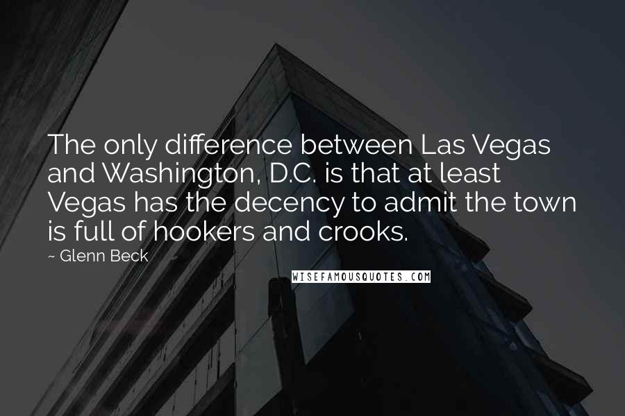 Glenn Beck Quotes: The only difference between Las Vegas and Washington, D.C. is that at least Vegas has the decency to admit the town is full of hookers and crooks.