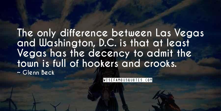 Glenn Beck Quotes: The only difference between Las Vegas and Washington, D.C. is that at least Vegas has the decency to admit the town is full of hookers and crooks.