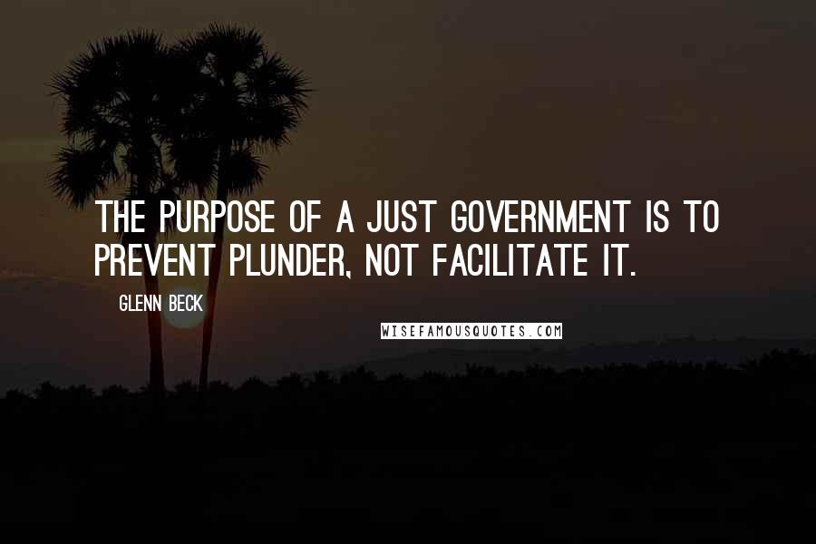 Glenn Beck Quotes: The purpose of a just government is to prevent plunder, not facilitate it.