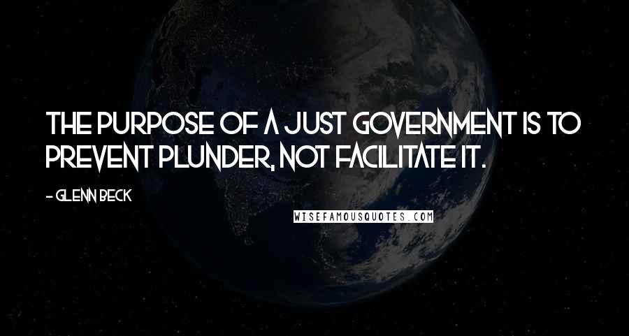 Glenn Beck Quotes: The purpose of a just government is to prevent plunder, not facilitate it.